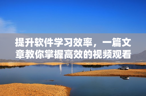 提升軟件學習效率，一篇文章教你掌握高效的視頻觀看技巧！