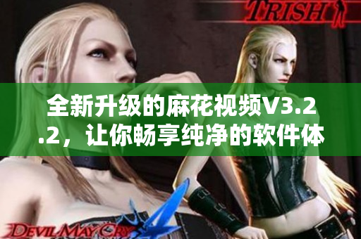 全新升級的麻花視頻V3.2.2，讓你暢享純凈的軟件體驗！