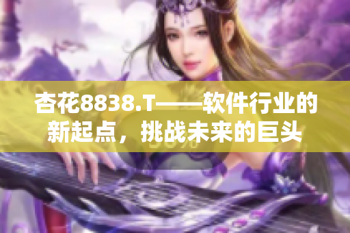 杏花8838.T——軟件行業(yè)的新起點(diǎn)，挑戰(zhàn)未來的巨頭