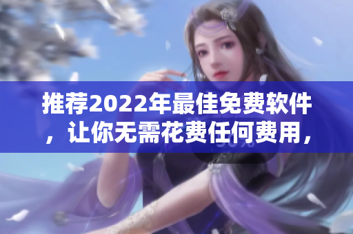 推薦2022年最佳免費(fèi)軟件，讓你無需花費(fèi)任何費(fèi)用，輕松解決各種需求