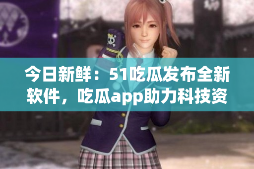 今日新鮮：51吃瓜發(fā)布全新軟件，吃瓜app助力科技資訊搜羅！