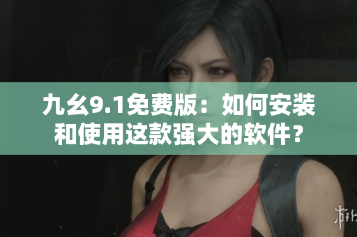九幺9.1免費版:如何安裝和使用這款強大的軟件? 九幺9.1免費版:如何安裝和使用這款強大的軟件?