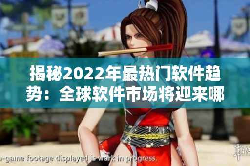 揭秘2022年最熱門軟件趨勢：全球軟件市場將迎來哪些變化？