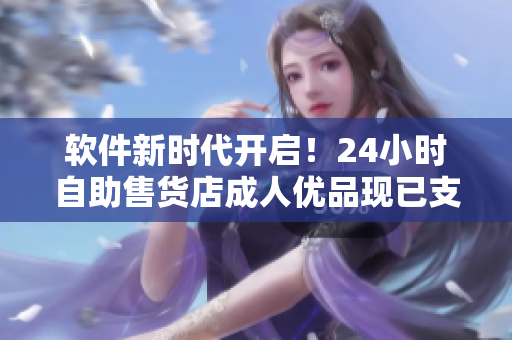 軟件新時(shí)代開啟！24小時(shí)自助售貨店成人優(yōu)品現(xiàn)已支持在線購物