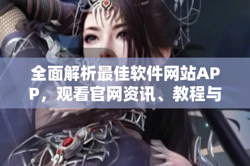 全面解析最佳軟件網(wǎng)站APP，觀看官網(wǎng)資訊、教程與產(chǎn)品推薦