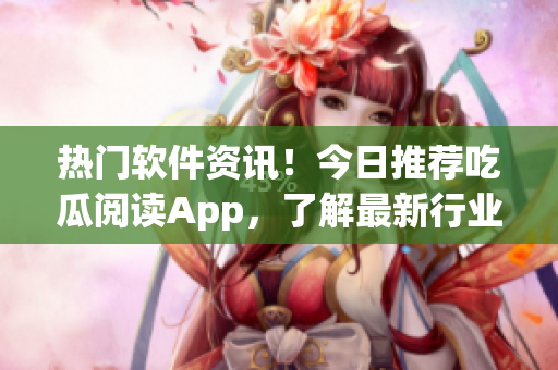 熱門軟件資訊！今日推薦吃瓜閱讀App，了解最新行業(yè)動態(tài)和技術(shù)趨勢！