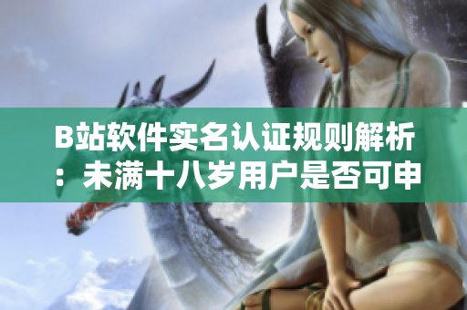 B站軟件實名認(rèn)證規(guī)則解析：未滿十八歲用戶是否可申請認(rèn)證？