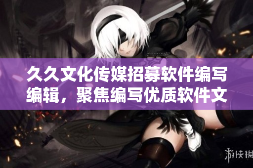 久久文化傳媒招募軟件編寫編輯，聚焦編寫優(yōu)質(zhì)軟件文章