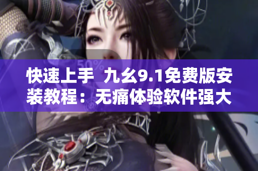 快速上手  九幺9.1免費(fèi)版安裝教程：無痛體驗軟件強(qiáng)大功能