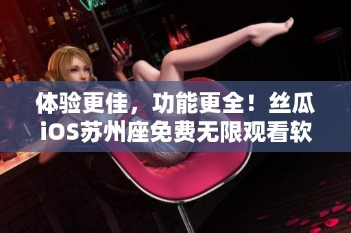 體驗更佳，功能更全！絲瓜iOS蘇州座免費無限觀看軟件重磅升級