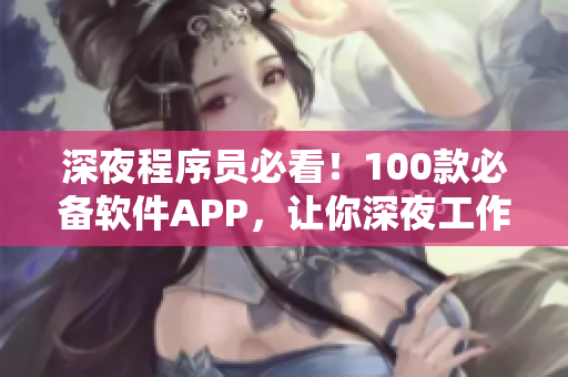 深夜程序員必看！100款必備軟件APP，讓你深夜工作事半功倍！