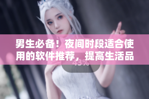 男生必備！夜間時(shí)段適合使用的軟件推薦，提高生活品質(zhì)！