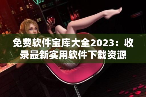 免費軟件寶庫大全2023：收錄最新實用軟件下載資源
