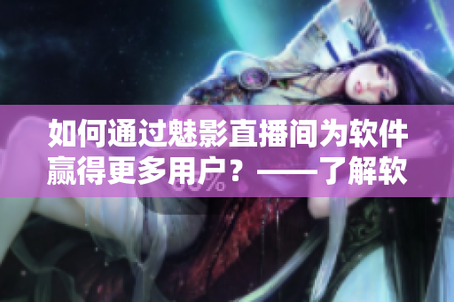 如何通過魅影直播間為軟件贏得更多用戶？——了解軟件推廣利器