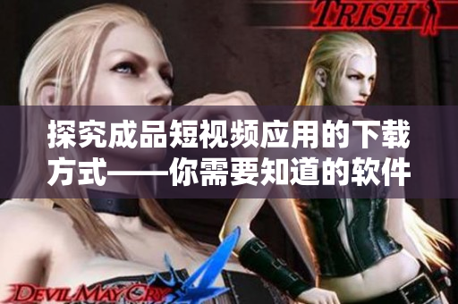 探究成品短視頻應(yīng)用的下載方式——你需要知道的軟件下載渠道和方法