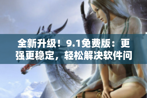 全新升級！9.1免費版：更強更穩(wěn)定，輕松解決軟件問題！