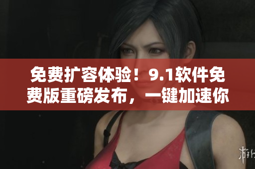 免費(fèi)擴(kuò)容體驗(yàn)！9.1軟件免費(fèi)版重磅發(fā)布，一鍵加速你的電腦！