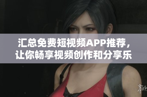 匯總免費(fèi)短視頻APP推薦，讓你暢享視頻創(chuàng)作和分享樂(lè)趣！