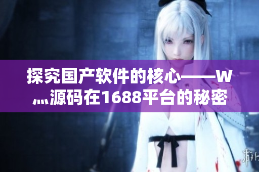 探究國產(chǎn)軟件的核心——W灬源碼在1688平臺的秘密，你知道嗎？