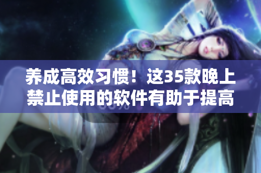 養(yǎng)成高效習(xí)慣！這35款晚上禁止使用的軟件有助于提高工作生產(chǎn)力