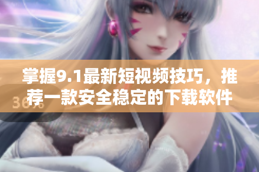 掌握9.1最新短視頻技巧，推薦一款安全穩(wěn)定的下載軟件