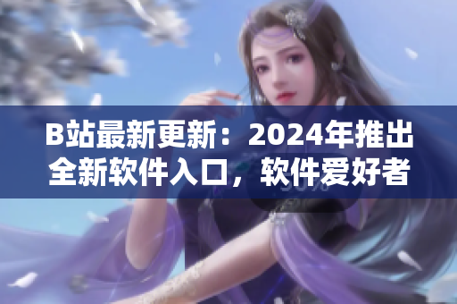 B站最新更新：2024年推出全新軟件入口，軟件愛好者必看！