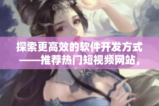 探索更高效的軟件開發(fā)方式——推薦熱門短視頻網(wǎng)站，助力新手學(xué)習(xí)成長