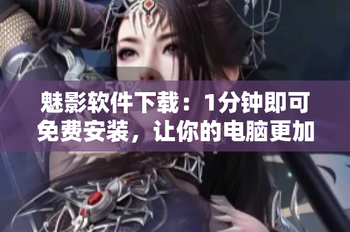 魅影軟件下載：1分鐘即可免費(fèi)安裝，讓你的電腦更加優(yōu)秀