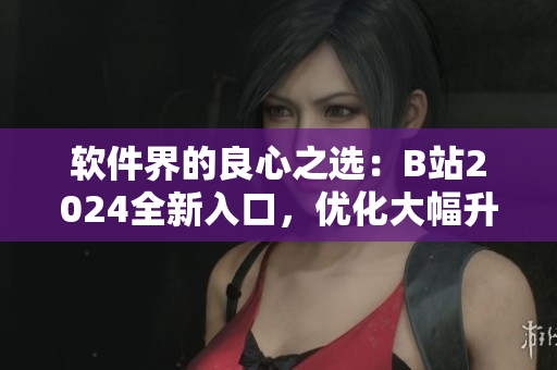 軟件界的良心之選：B站2024全新入口，優(yōu)化大幅升級(jí)！