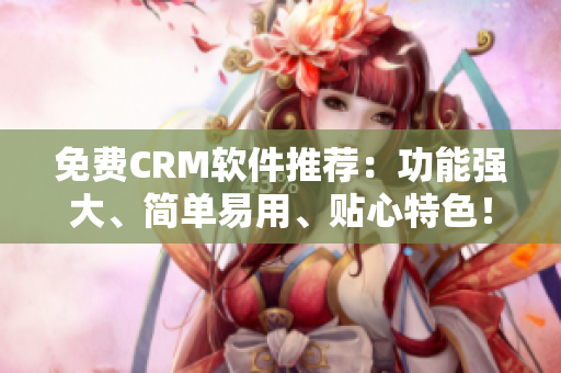 免費CRM軟件推薦：功能強(qiáng)大、簡單易用、貼心特色！