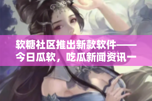 軟糖社區(qū)推出新款軟件——今日瓜軟，吃瓜新聞資訊一應(yīng)俱全