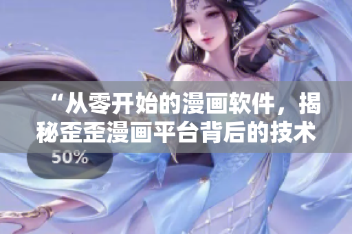 “從零開始的漫畫軟件，揭秘歪歪漫畫平臺背后的技術(shù)奧秘”