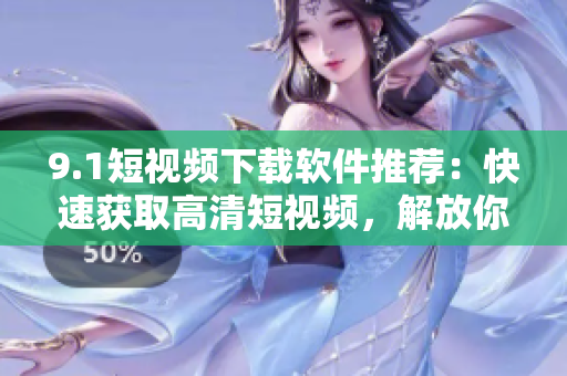 9.1短視頻下載軟件推薦：快速獲取高清短視頻，解放你的時(shí)間與流量！