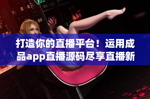 打造你的直播平臺！運(yùn)用成品app直播源碼盡享直播新體驗(yàn)！