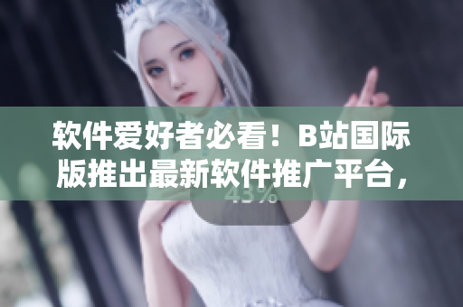 軟件愛(ài)好者必看!B站國(guó)際版推出最新軟件推廣平臺(tái),帶你了解全球軟件趨勢(shì) 軟件愛(ài)好者必看!B站國(guó)際版推出最新軟件推廣平臺(tái),帶你了解全球軟件趨勢(shì)