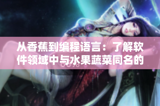 從香蕉到編程語(yǔ)言：了解軟件領(lǐng)域中與水果蔬菜同名的開(kāi)發(fā)工具和技術(shù)