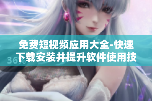 免費短視頻應用大全-快速下載安裝并提升軟件使用技能 免費短視頻應用大全-快速下載安裝并提升軟件使用技能