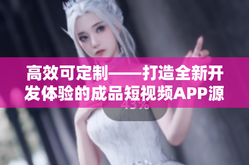 高效可定制——打造全新開發(fā)體驗的成品短視頻APP源碼