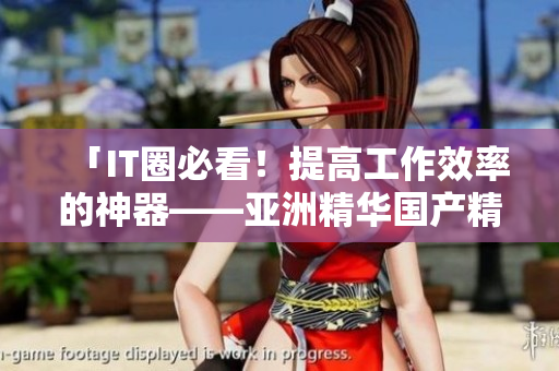 「IT圈必看!提高工作效率的神器——亞洲精華國產(chǎn)精華液」 「IT圈必看!提高工作效率的神器——亞洲精華國產(chǎn)精華液」