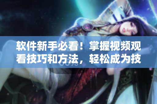 軟件新手必看！掌握視頻觀看技巧和方法，輕松成為技術(shù)大咖！