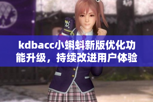 kdbacc小蝌蚪新版優(yōu)化功能升級,持續(xù)改進(jìn)用戶體驗(yàn) kdbacc小蝌蚪新版優(yōu)化功能升級,持續(xù)改進(jìn)用戶體驗(yàn)