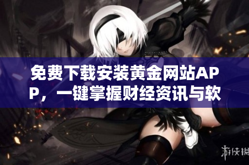 免費下載安裝黃金網(wǎng)站APP，一鍵掌握財經(jīng)資訊與軟件技巧