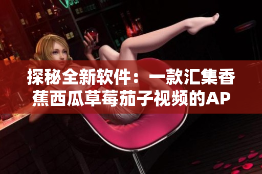 探秘全新軟件:一款匯集香蕉西瓜草莓茄子視頻的APP 探秘全新軟件:一款匯集香蕉西瓜草莓茄子視頻的APP