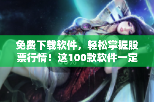 免費(fèi)下載軟件，輕松掌握股票行情！這100款軟件一定滿足您的需要