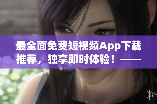 最全面免費短視頻App下載推薦，獨享即時體驗！——軟件編寫編輯推薦