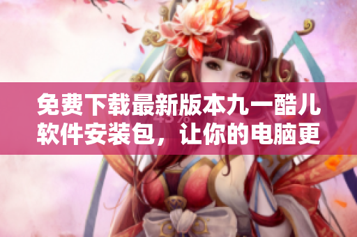 免費(fèi)下載最新版本九一酷兒軟件安裝包,讓你的電腦更加智能高效 免費(fèi)下載最新版本九一酷兒軟件安裝包,讓你的電腦更加智能高效