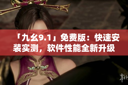 「九幺9.1」免費(fèi)版：快速安裝實(shí)測(cè)，軟件性能全新升級(jí)