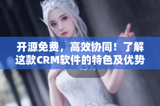 開源免費(fèi)，高效協(xié)同！了解這款CRM軟件的特色及優(yōu)勢