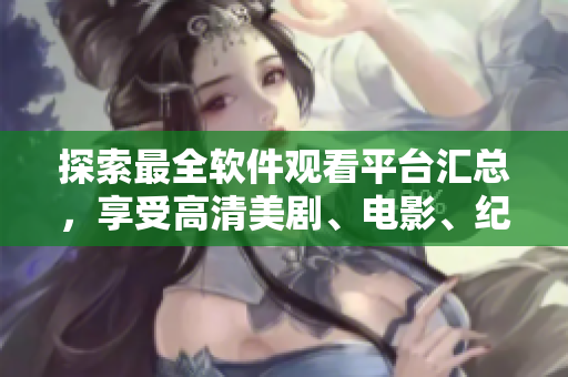 探索最全軟件觀看平臺匯總，享受高清美劇、電影、紀錄片等多元內(nèi)容！