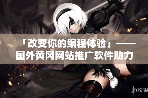 「改變你的編程體驗」——國外黃岡網站推廣軟件助力提高開發(fā)效率